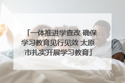 一体推进学查改 确保学习教育见行见效 太原市扎实开展学习教育