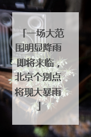 一场大范围明显降雨即将来临，北京个别点将现大暴雨