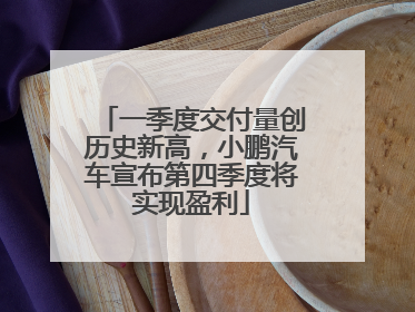 一季度交付量创历史新高，小鹏汽车宣布第四季度将实现盈利