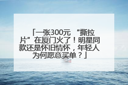一张300元 “撕拉片”在厦门火了！明星同款还是怀旧情怀，年轻人为何愿意买单？