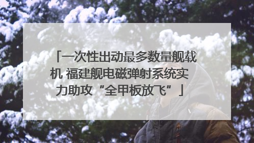 一次性出动最多数量舰载机 福建舰电磁弹射系统实力助攻“全甲板放飞”