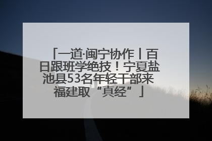 一道·闽宁协作丨百日跟班学绝技！宁夏盐池县53名年轻干部来福建取“真经”