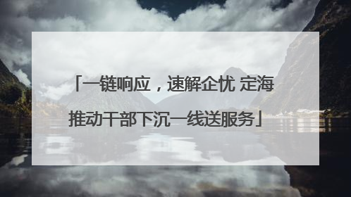 一链响应，速解企忧 定海推动干部下沉一线送服务