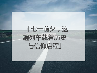 七一前夕，这趟列车载着历史与信仰启程