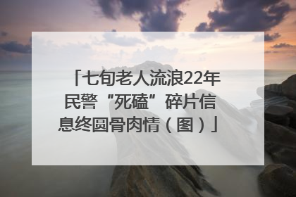七旬老人流浪22年 民警“死磕”碎片信息终圆骨肉情（图）
