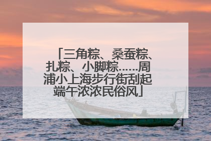 三角粽、桑蚕粽、扎粽、小脚粽……周浦小上海步行街刮起端午浓浓民俗风