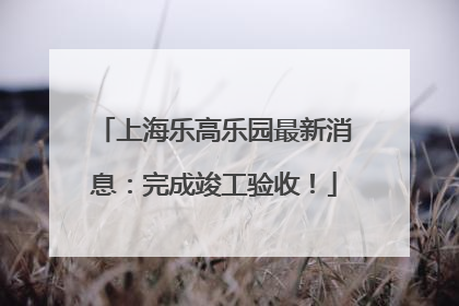 上海乐高乐园最新消息：完成竣工验收！