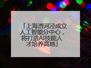 上海漕河泾成立人工智能分中心，将打造AI技能人才培养高地