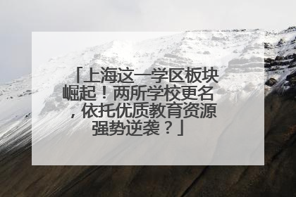 上海这一学区板块崛起！两所学校更名，依托优质教育资源强势逆袭？