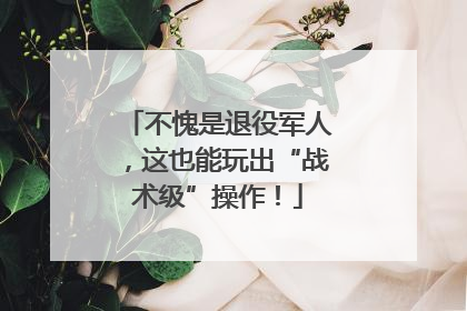 不愧是退役军人，这也能玩出“战术级”操作！