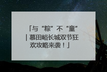 与“粽”不“童”｜慕田峪长城双节狂欢攻略来袭！