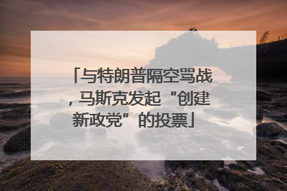 与特朗普隔空骂战，马斯克发起“创建新政党”的投票