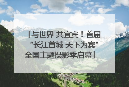 与世界 共宜宾！首届“长江首城 天下为宾”全国主题摄影季启幕