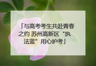 与高考考生共赴青春之约 苏州高新区“执法蓝”用心护考