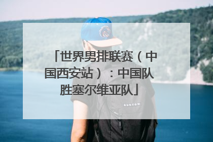 世界男排联赛（中国西安站）：中国队胜塞尔维亚队