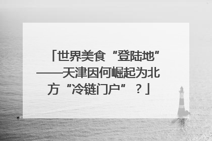 世界美食“登陆地”——天津因何崛起为北方“冷链门户”？