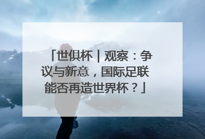 世俱杯｜观察：争议与新意，国际足联能否再造世界杯？