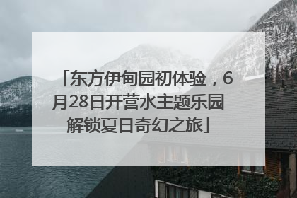 东方伊甸园初体验，6月28日开营水主题乐园解锁夏日奇幻之旅