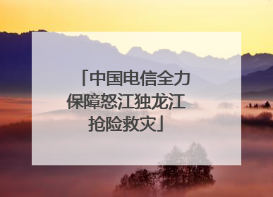 中国电信全力保障怒江独龙江抢险救灾
