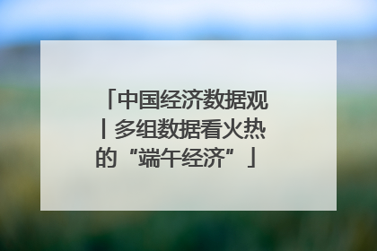 中国经济数据观丨多组数据看火热的“端午经济”