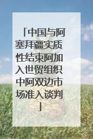 中国与阿塞拜疆实质性结束阿加入世贸组织中阿双边市场准入谈判