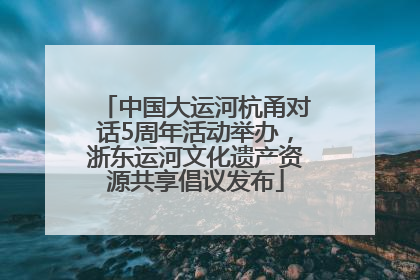 中国大运河杭甬对话5周年活动举办，浙东运河文化遗产资源共享倡议发布
