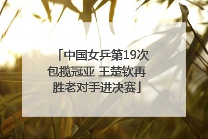 中国女乒第19次包揽冠亚 王楚钦再胜老对手进决赛