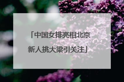 中国女排亮相北京 新人挑大梁引关注