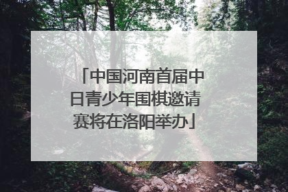 中国河南首届中日青少年围棋邀请赛将在洛阳举办