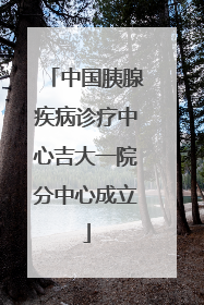 中国胰腺疾病诊疗中心吉大一院分中心成立