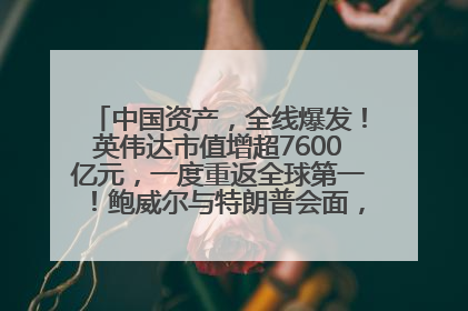 中国资产，全线爆发！英伟达市值增超7600亿元，一度重返全球第一！鲍威尔与特朗普会面，他们聊了什么？