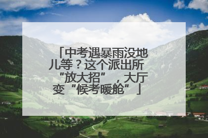 中考遇暴雨没地儿等？这个派出所“放大招”，大厅变“候考暖舱”