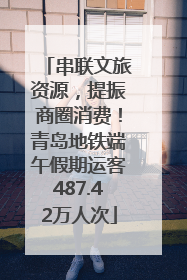 串联文旅资源，提振商圈消费！青岛地铁端午假期运客487.42万人次