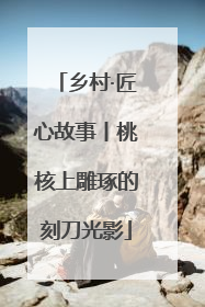 乡村·匠心故事丨桃核上雕琢的刻刀光影