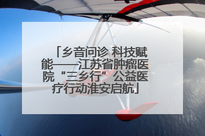 乡音问诊 科技赋能——江苏省肿瘤医院“三乡行”公益医疗行动淮安启航