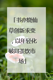 书亦烧仙草创新求变，以年轻化破局茶饮市场