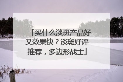 买什么淡斑产品好又效果快？淡斑好评推荐，多边形战士