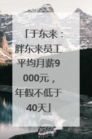 于东来：胖东来员工平均月薪9000元，年假不低于40天