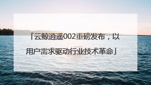 云鲸逍遥002重磅发布，以用户需求驱动行业技术革命