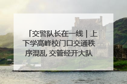 交警队长在一线｜上下学高峰校门口交通秩序混乱 交管经开大队多举措进行整治