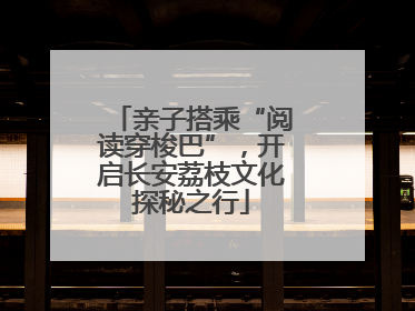 亲子搭乘“阅读穿梭巴”，开启长安荔枝文化探秘之行