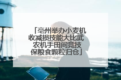 亳州举办小麦机收减损技能大比武 农机手田间竞技保粮食颗粒归仓