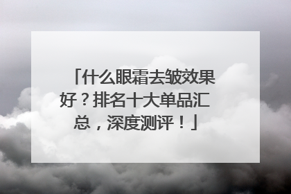 什么眼霜去皱效果好？排名十大单品汇总，深度测评！