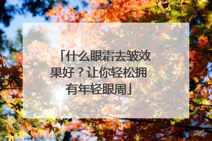 什么眼霜去皱效果好？让你轻松拥有年轻眼周