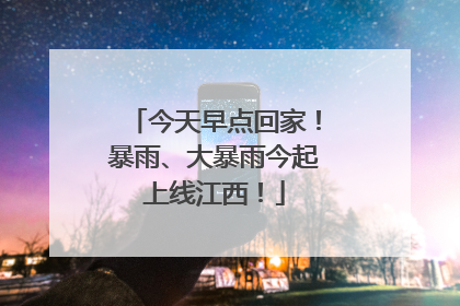 今天早点回家！暴雨、大暴雨今起上线江西！