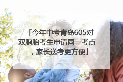 今年中考青岛605对双胞胎考生申请同一考点，家长送考更方便
