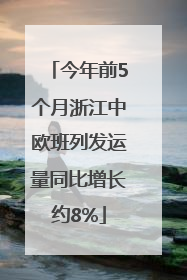 今年前5个月浙江中欧班列发运量同比增长约8%