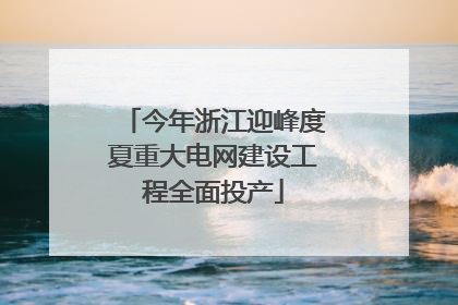 今年浙江迎峰度夏重大电网建设工程全面投产