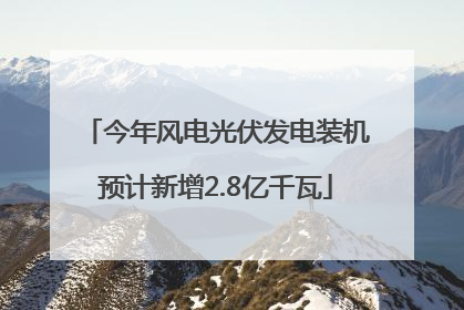 今年风电光伏发电装机预计新增2.8亿千瓦