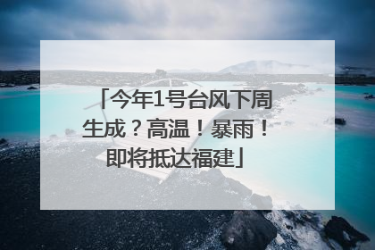 今年1号台风下周生成？高温！暴雨！即将抵达福建